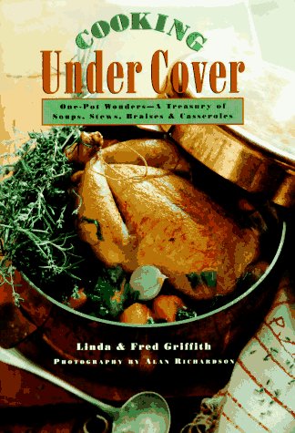 Cooking Under Cover: One-Pot Wonders- A Treasury of Soups, Stews, Braises and Casseroles by Linda Griffith, Fred Griffith