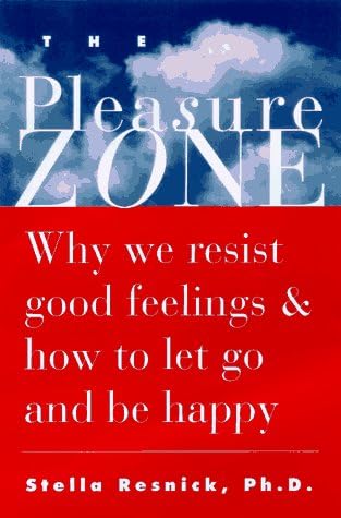 The Pleasure Zone: Why We Resist Good Feelings & How to Let Go and Be Happy