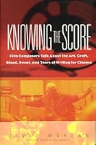 Knowing the Score: Film Composers Talk About the Art; Craft; Blood; Sweat; and Tears of Writing for Cinema