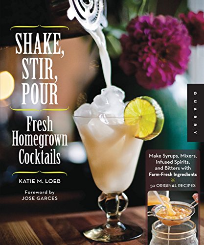 Shake, Stir, Pour-Fresh Homegrown Cocktails: Make Syrups, Mixers, Infused Spirits, and Bitters with by Katie Loeb