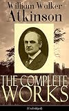 The Complete Works of William Walker Atkinson (Unabridged): The Key To Mental Power Development & Ef by William Walker Atkinson