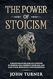 The Power of Stoicism: A Beginner Guide For Use Stoicism in Modern Life, Improve Your Life and Gain Calm, Resilience and Confidence