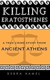 Killing Eratosthenes: A True Crime Story From Ancient Athens by Debra Hamel