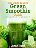 The Quick & Easy Green Smoothie Guide: 60 Healthy Recipes to Boost Your Energy, Vitality & Weight Lo by Caitlin Myers