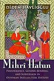 Didem Havlioglu, "Mihri Hatun: Performance, Gender-Bending, and Subversion in Ottoman Intellectual History" (Syracuse UP, 2017)