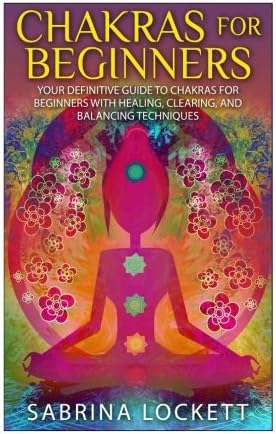 Chakras for Beginners: Your Definitive Guide to Chakras for Beginners for Healing, Clearing, and Balancing Techniques