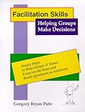 Facilitation Skills : Helping Groups Make Decisions, Putz, Gregory B., 0966445600