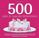 500 Cake & Cupcake Decorations: The Only Cake & Cupcake Decorating Compendium You'll Ever Need (500.