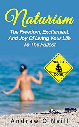 Amazon Com Naturism The Freedom Excitement And Joy Of Living Your Life To The Fullest Benefits Of Nudism The Freedom Of Being Naked Stress Relieving Ebook O Neill Andrew Kindle Store
