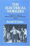 The Electrical Workers : A History of Labor at General Electric and Westinghouse, 1923-60, Schatz, Ronald W., 0252014383