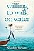 Willing to Walk on Water: Step Out in Faith and Let God Work Miracles through Your Life