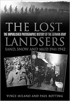 The Lost Landsers: The Unpublished Photographic History of the German Army: Sand, Snow and Mud, 1941-1942, by Vince Milano Paul Botting The Lost Landsers: The Unpublished Photographic History of the German Army: Sand, Snow and Mud, 1941-1942, by Vince Milano Paul Botting