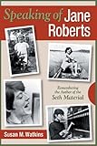 Speaking of Jane Roberts: Remembering the Author of the Seth Material by Susan M. Watkins