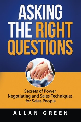 Asking the Right Questions: Secrets of Power Negotiating and Sales Techniques for Sales People (Salary Negotiation, Secrets of Power Negotiating, ... Asking Right Questions, Winning Attitude)
