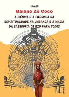 Livro Baiano Zé Coco: A Ciência e a Filosofia da Espiritualidade na Umbanda e a Magia da Sabedoria de Exu para Todos (A jornada da formação do conhecimento espiritual do médium UruR dentro da Umbanda)