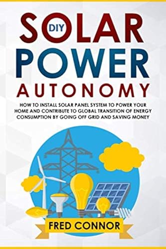 Download DIY Solar Power Autonomy: How to Install Solar Panel System to Power your Home and Contribute to Global Transition of Energy Consumption by Going Off Grid and Saving Money PDF