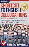 Shortcut To English Collocations: Master 400+ English Collocations In Used Explained Under 20 Minutes A Day (Book 2)