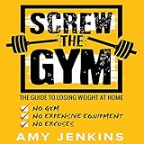 Screw the Gym: The Guide to Losing Weight at Home - No Gym, No Expensive Equipment, No Excuses! by 
