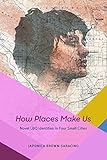Japonica Brown-Saracino, "How Places Make Us: Novel LBQ Identities in Four Small Cities" (U Chicago Press, 2017)