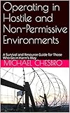 Operating in Hostile and Non-Permissive Environments: A Survival and Resource Guide for Those Who Go by Michael Chesbro