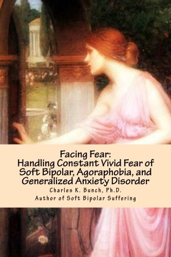 Facing Fear:  Handling Constant Vivid Fear of Soft Bipolar, Agoraphobia, and Generalized Anxiety Disorder
