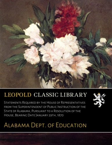 Statements Required by the House of Representatives from the Superintendent of Public Instruction of the State of Alabama, Pursuant to a Resolution of the House, Bearing Date January 29th, 1870