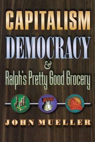 Capitalism, Democracy, and Ralph's Pretty Good Grocery., by John Mueller Capitalism, Democracy, and Ralph's Pretty Good Grocery., by John Mueller