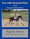 Tristan the Wonder Horse and Fun with Ground Poles: Beginner Edition (Volume 1) by Kelley Shetter-Ruiz, Breanna Kaho