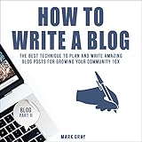 How to Write a Blog: The Best Technique to Plan and Write Amazing Blog Posts for Growing Your Community 10X by 