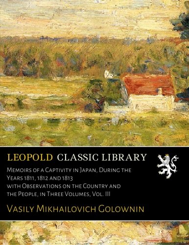 Memoirs of a Captivity in Japan, During the Years 1811, 1812 and 1813 with Observations on the Count by Vasily Mikhailovich Golownin
