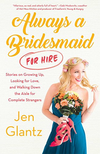 Always a Bridesmaid (for Hire): Stories on Growing Up, Looking for Love, and Walking Down the Aisle for Complete Strangers by [Glantz, Jen]