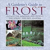 A Gardener's Guide to Frost: Outwit the Weather and Extend the Spring and Fall Seasons by 