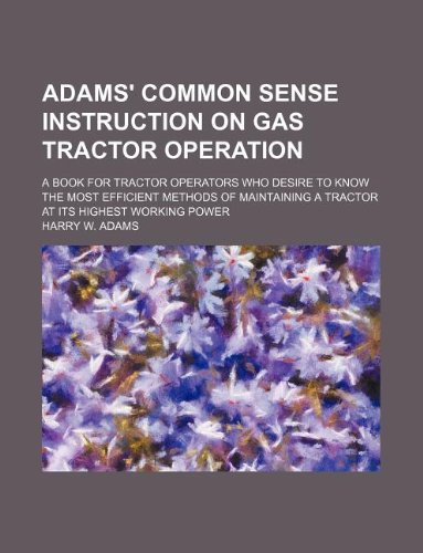 Adams' common sense instruction on gas tractor operation; a book for tractor operators who desire to know the most efficient methods of maintaining a tractor at its highest working power