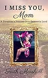 I Miss You, Mom: A Daughter's Journey Into Dementia Land by 