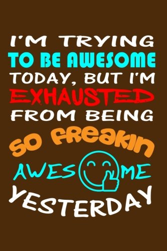 Download I'm Trying To Be Awesome Today, But I'm Exhausted From Being So Freakin Awesome: Writing Journal Lined, Diary, Notebook for Men & Women