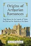 Front cover for the book Origins of Arthurian Romances: Early Sources for the Legends of Tristan, the Grail and the Abduction of the Queen by Flint F. Johnson