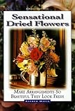 Sensational Dried Flowers: Make Arrangements So Beautiful They Look Fresh by