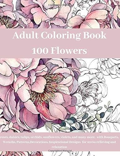 Adult Coloring Book: 100 Flowers roses, daisies, tulips, orchids, sunflowers, violets, and many more, with Bouquets, Wreaths, Patterns, Decorations, ... and relaxation.: 8,5”x11” – 200 pages