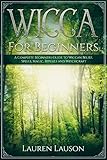 Wicca For Beginners: A Complete Beginners Guide to Wiccan Belief, Spells, Magic, Rituals and Witchcr by