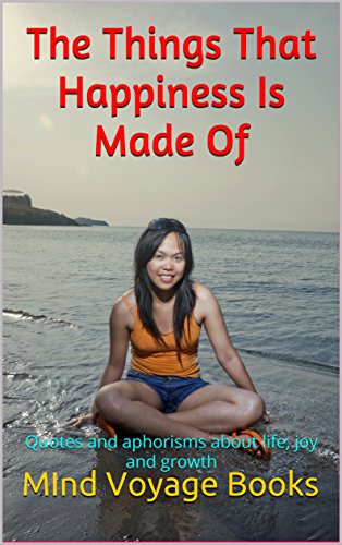 The Things That Happiness Is Made Of: Quotes and aphorisms about life, joy and growth