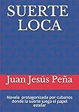 Suerte Loca: Novela protagonizada por cubanos, donde la suerte juega el papel estelar (Spanish Editi by Juan Jesús Peña