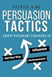 Persuasion Tactics: Covert Psychology Strategies to Influence, Persuade, & Get Y