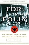 FDR's Folly: How Roosevelt and His New Deal Prolonged the Great Depression