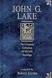 John G. Lake: The Complete Collection of His Life Teachings by 