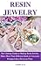 RESIN JEWELRY: The ultimate guide to making resin jewelry, make different kinds of awesome designs like a pro in no time.