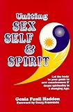 Uniting Sex, Self and Spirit : Let the Body by Your Guide to New Consciousness and Deeper Spirituality in a Changing Age