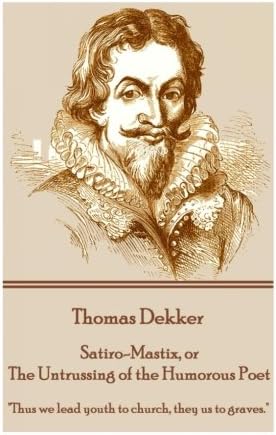 Thomas Dekker - Satiro-Mastix, or The Untrussing of the Humorous Poet: "Thus we lead youth to church, they us to graves."
