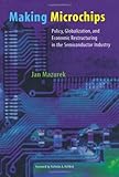Making Microchips: Policy, Globalization, and Economic Restructuring in the Semiconductor Industry (Urban and Industrial Environments) by 