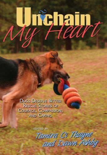 Unchain My Heart: Dogs Deserve Better Rescue Stories of Courage, Compassion, and Caring