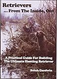 Retrievers . . . from the Inside, Out : A Practical Guide for Building the Ultimate Hunting Retreiver, Goodwin, Butch, 0967979854